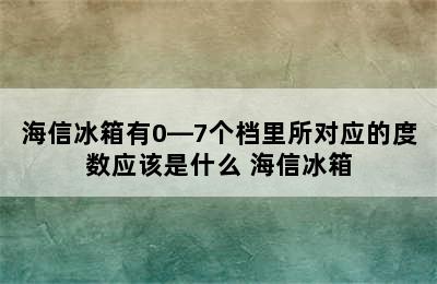 海信冰箱有0―7个档里所对应的度数应该是什么 海信冰箱